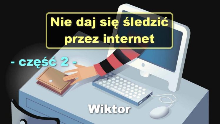 Nie daj się śledzić przez internet, część 2 – Wiktor